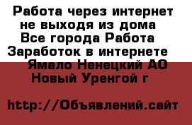 Работа через интернет не выходя из дома - Все города Работа » Заработок в интернете   . Ямало-Ненецкий АО,Новый Уренгой г.